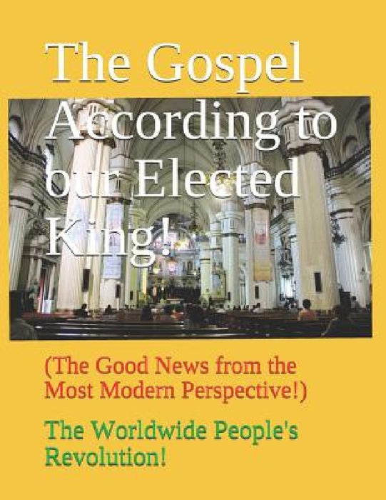 The Gospel According to our Elected King!: (The Good News from the Most Modern Perspective!) by Worldwide People's Revolution!