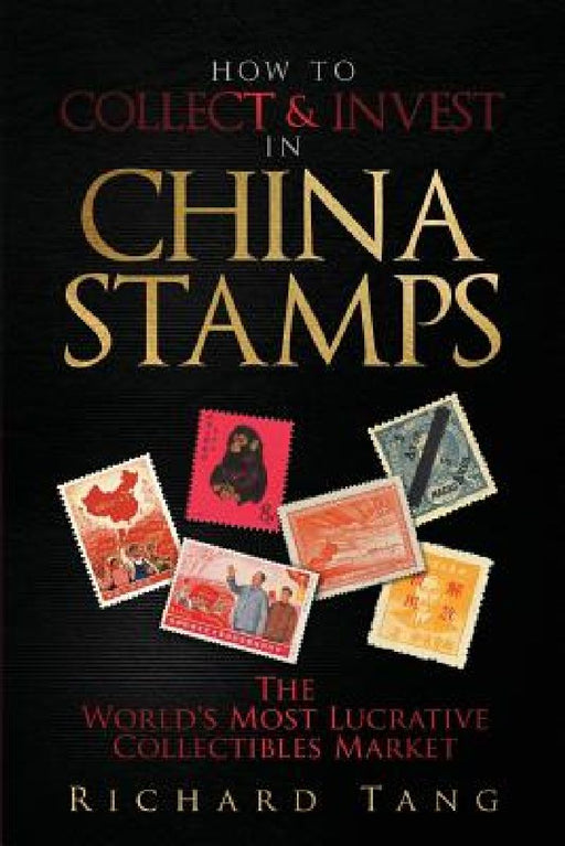How to Collect & Invest in China Stamps: The World's Most Lucrative Collectibles Market by Richard Tang