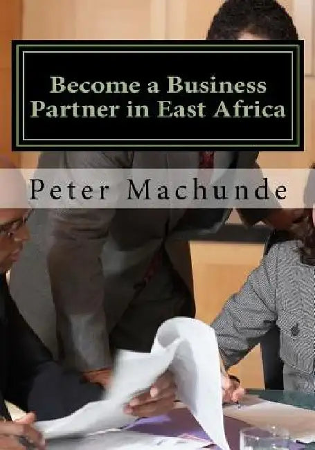 Become a Business Partner in East Africa: Become a Business Partner in East Africa: Join the potential business opportunities in Tanzania, Uganda and by Peter Musibha Machunde