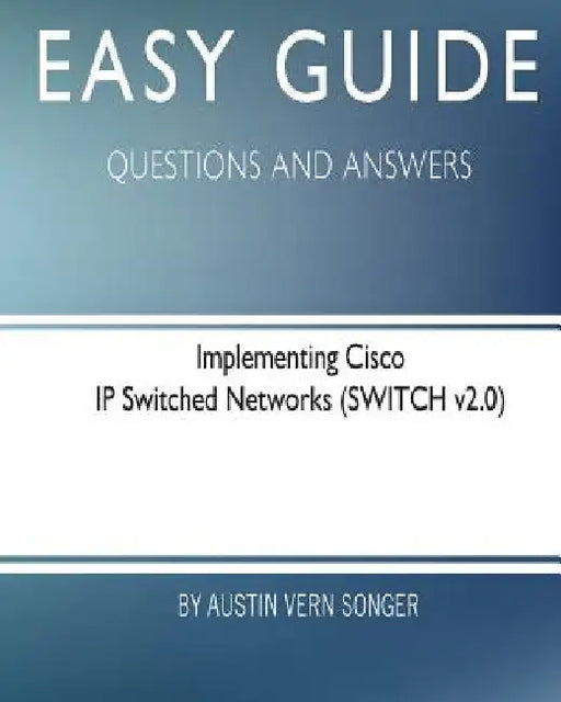 Easy Guide: Implementing Cisco IP Switched Networks: Questions and Answers by Austin Vern Songer