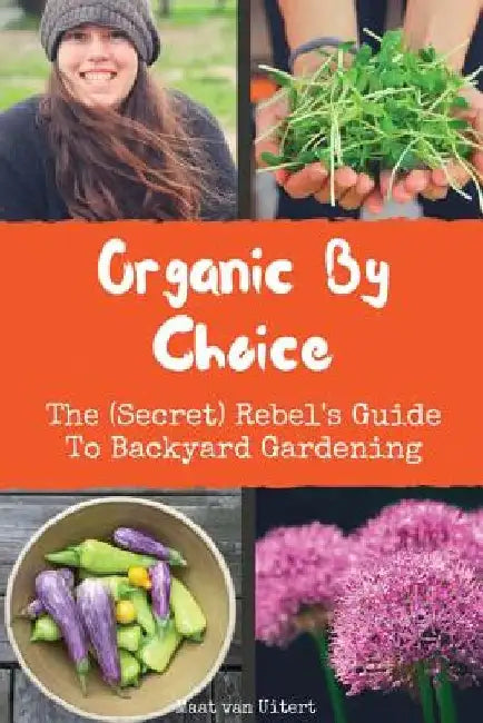 Organic By Choice: The (Secret) Rebel's Guide To Backyard Gardening by Maat Van Uitert
