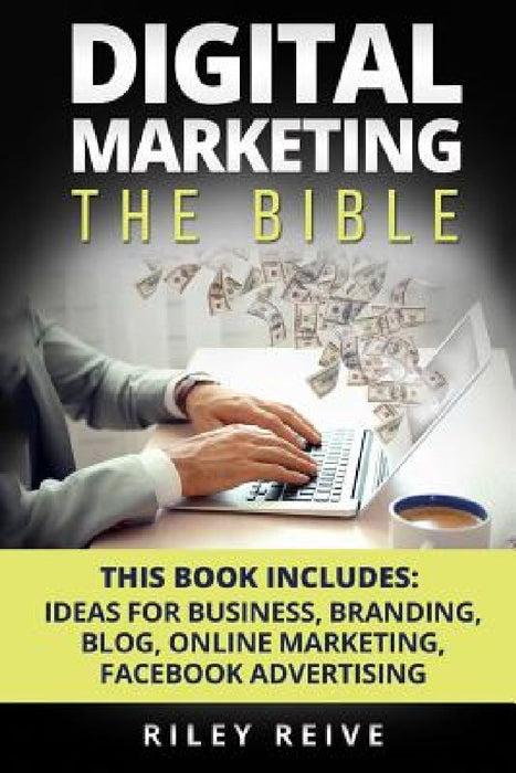 Digital Marketing: The Bible - 5 Manuscripts - Business Ideas, Branding, Blog, Online Marketing, Facebook Advertising (the Most Comprehen by Riley Reive