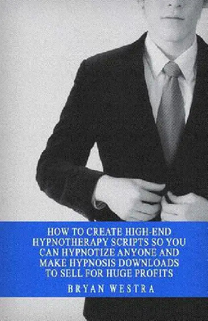 How To Create High-End Hypnotherapy Scripts So You Can Hypnotize Anyone And Make Hypnosis Downloads To Sell For Huge Profits by Bryan Westra