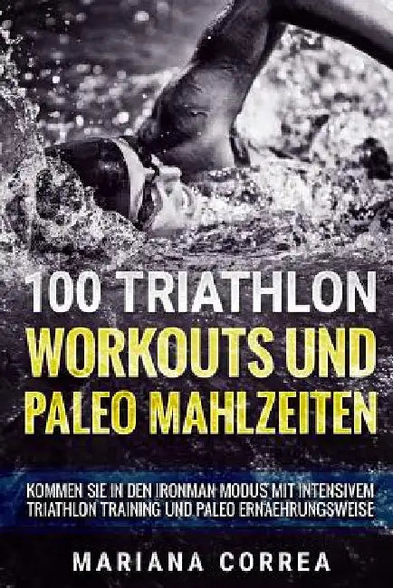 100 TRIATHLON WORKOUTS Und PALEO MAHLZEITEN: KOMMEN SIE iN DEN IRONMAN MODUS MIT INTENSIVEM TRIATHLON TRAINING UND PALEO ERNAEHRUNGSWEISE by Correa, Mariana