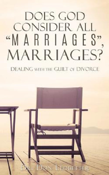 Does God Consider All "Marriages", Marriages?: Dealing With The Guilt Of Divorce by Don Ledbetter