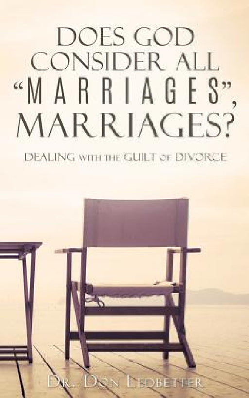 Does God Consider All "Marriages", Marriages?: Dealing With The Guilt Of Divorce by Don Ledbetter