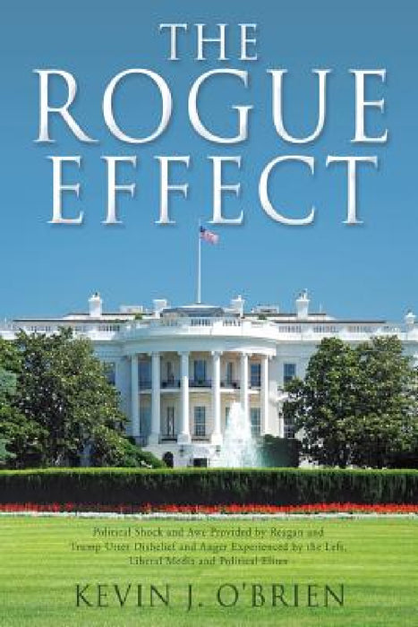 The Rogue Effect: Political Shock and Awe Provided by Reagan and Trump Utter Disbelief and Anger Experienced by the Left, Liberal Media and Political by Kevin J. O'Brien