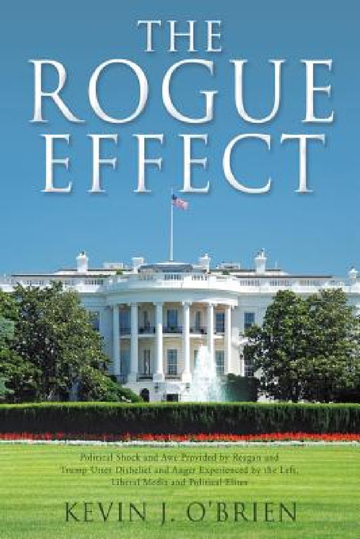 The Rogue Effect: Political Shock and Awe Provided by Reagan and Trump Utter Disbelief and Anger Experienced by the Left, Liberal Media and Political by Kevin J. O'Brien