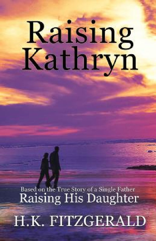 Raising Kathryn: Based on the True Story of a Single Father Raising His Daughter by H. K. Fitzgerald