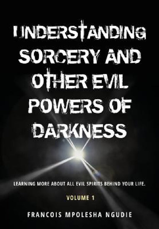 UNDERSTANDING SORCERY AND OTHER EVIL POWERS OF DARKNESS Volume 1 by Francois Mpolesha Ngudie