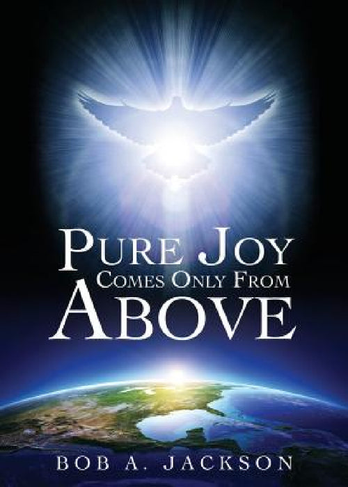 Pure Joy Comes Only From Above by Bob a. Jackson