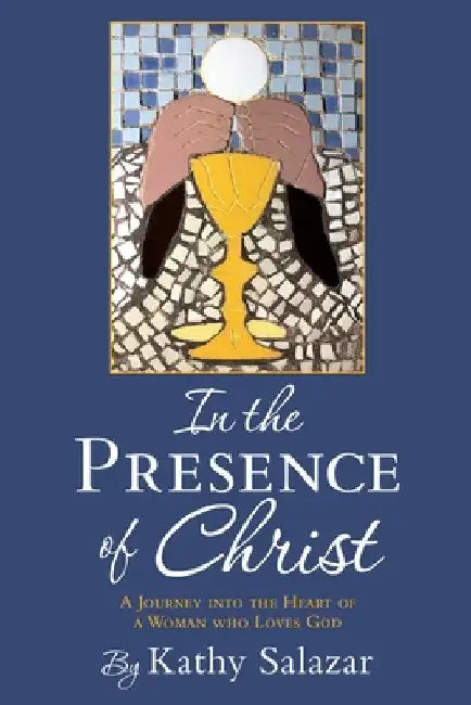 In the Presence of Christ: A Journey into the Heart of a Woman who Loves God by Kathy Salazar