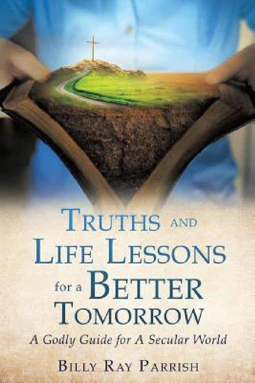 Truths and Life Lessons for A Better Tomorrow by Billy Ray Parrish