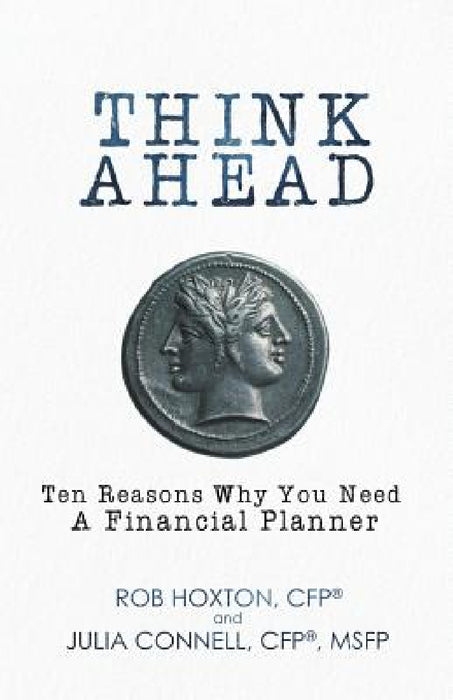 Think Ahead: Ten Reasons Why You Need A Financial Planner by Rob Hoxton, Julia Connell