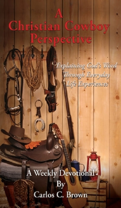 A Christian Cowboy Perspective: Explaining God's Word Through Everyday Life Experiences by Carlos C. Brown
