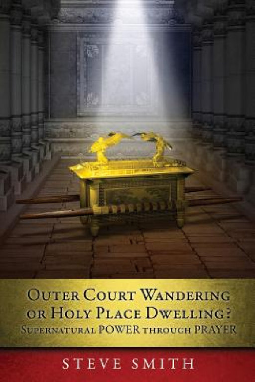 Outer Court Wandering or Holy Place Dwelling? Supernatural POWER through PRAYER "Let them build me a TABERNACLE so that I may dwell among them" (Exodu by Steve Smith