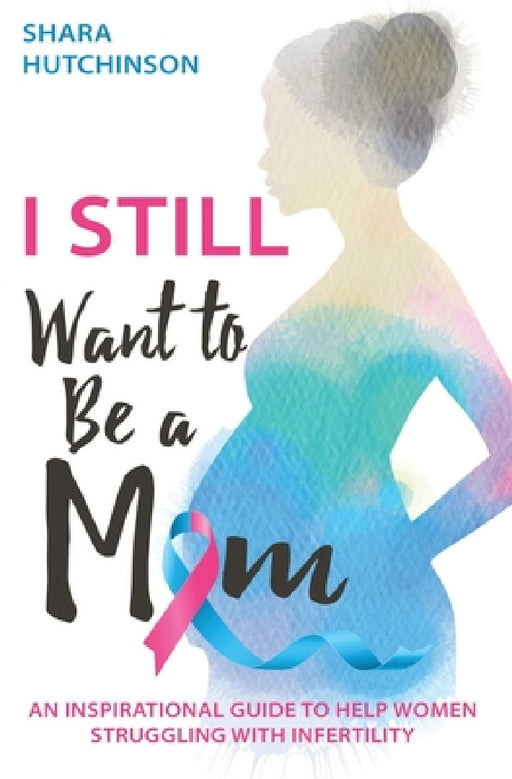 I STILL Want To Be A Mom: An Inspirational Guide To Help Women Struggling With Infertility by Shara Hutchinson