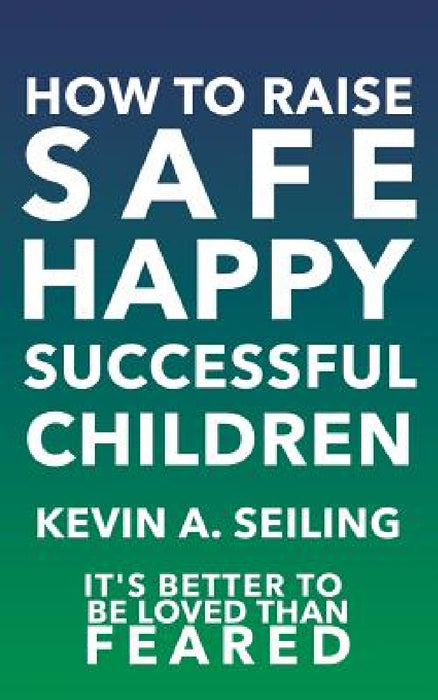 How to raise Safe, Happy, Successful Children by Kevin a. Seiling