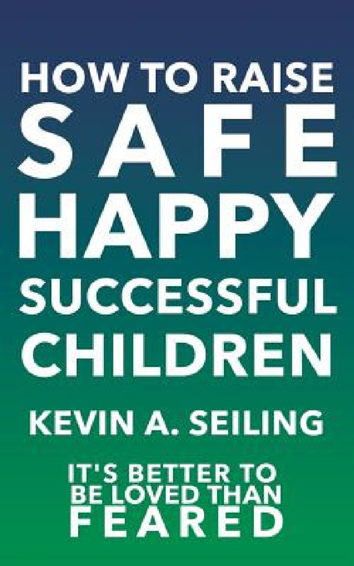 How to raise Safe, Happy, Successful Children by Kevin a. Seiling