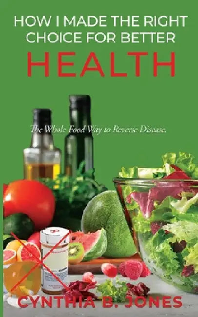 How I Made the Right Choice for Better Health: The Whole Food Way to Reverse Disease by Cynthia B. Jones