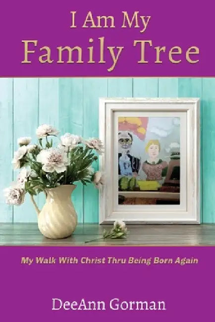 I Am My Family Tree: My Walk With Christ Thru Being Born Again by Deeann Gorman
