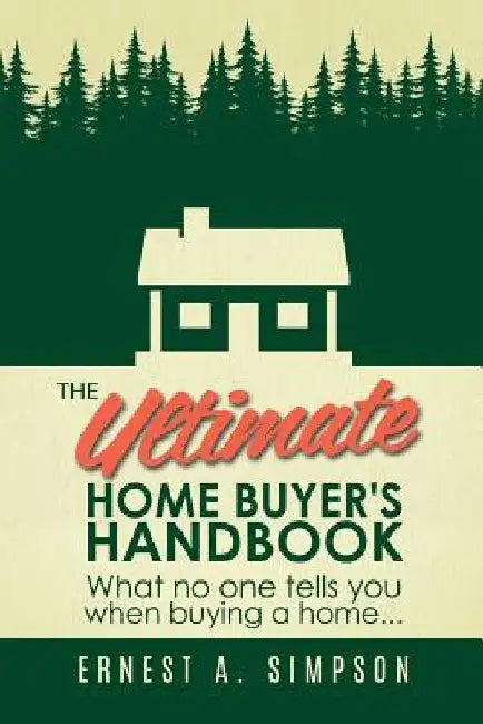 The Ultimate Home Buyer's Handbook: What no one tells you when buying a home. . . by Ernest A. Simpson