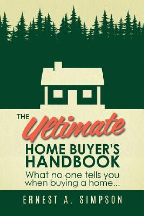 The Ultimate Home Buyer's Handbook: What no one tells you when buying a home. . . by Ernest A. Simpson
