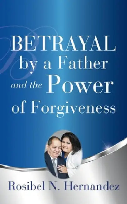 Betrayal by a Father and the Power of Forgiveness by Rosibel N. Hernandez