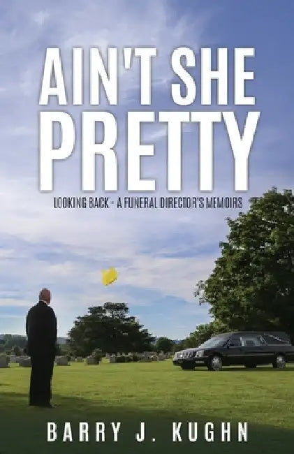 Ain't She Pretty: Looking Back - A Funeral Director's Memoirs by Barry J. Kughn