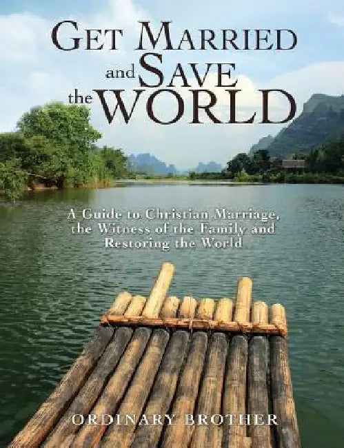 Get Married and Save the World: A Guide to Christian Marriage, the Witness of the Family and Restoring the World by Ordinary Brother