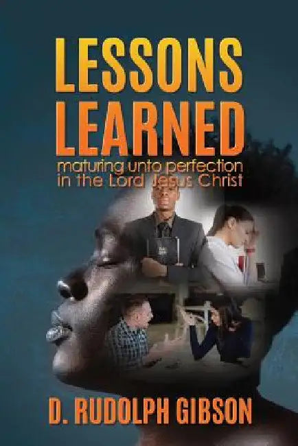 Lessons Learned: ...maturing unto perfection in the Lord Jesus Christ... by D. Rudolph Gibson