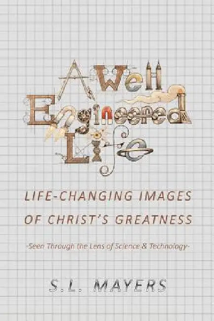 A Well-Engineered Life: Life Changing Images of Christ's Greatness -Seen Through the Lens of Science & Technology- by S. L. Mayers