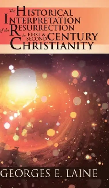 The Historical Interpretation of the Resurrection in First and Second Century Christianity by Georges E. Laine