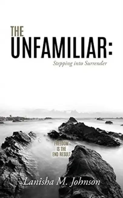 The Unfamiliar: Stepping into Surrender: Freedom is the end result by Lanisha M. Johnson