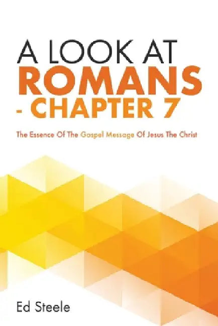 A Look At Romans - Chapter 7: The Essence Of The Gospel Message Of Jesus The Christ by Ed Steele
