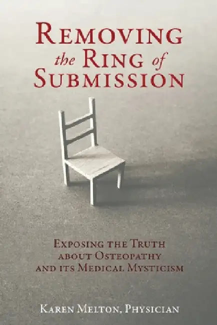 Removing the Ring of Submission: Exposing the Truth about Osteopathy and its Medical Mysticism by Physician Karen Melton