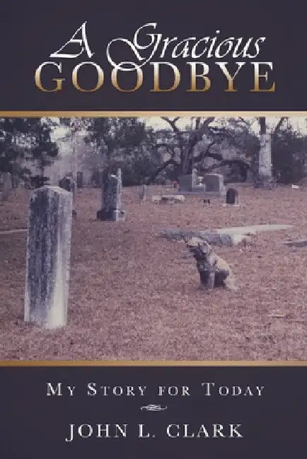 A Gracious Goodbye: My Story for Today by John L. Clark