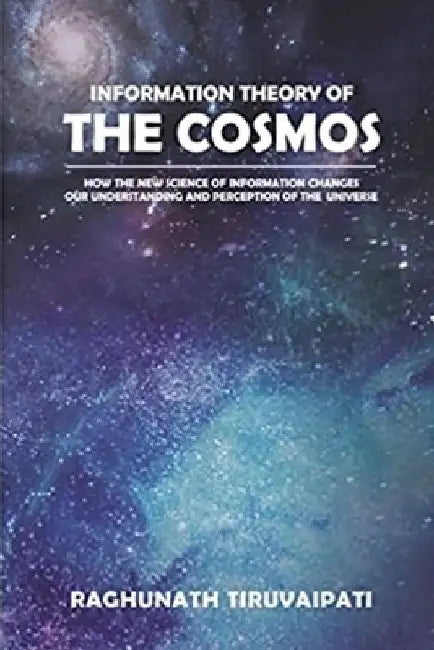Information Theory Of The Cosmos: How The New Science Of Information Changes Our Understanding And Perception Of The Universe by Raghunath Tiruvaipati