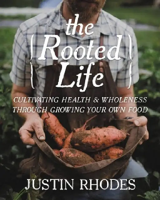The Rooted Life: Cultivating Health and Wholeness Through Growing Your Own Food by Justin Rhodes