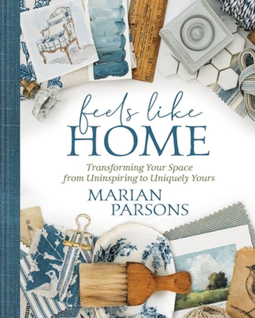 Feels Like Home: Transforming Your Space from Uninspiring to Uniquely Yours by Marian Parsons