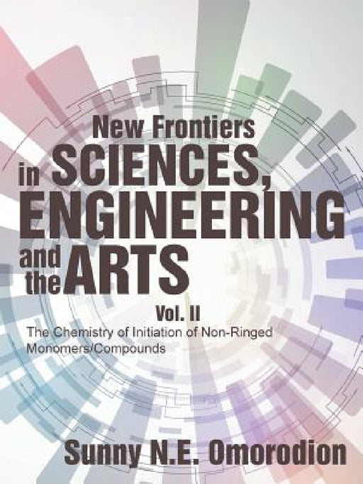 New Frontiers in Sciences, Engineering and the Arts: Vol. II The Chemistry of Initiation of Non-Ringed Monomers/Compounds by Sunny N. E. Omorodion