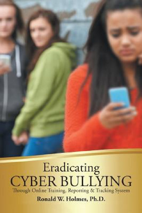 Eradicating Cyber Bullying: Through Online Training, Reporting & Tracking System by Ronald Holmes