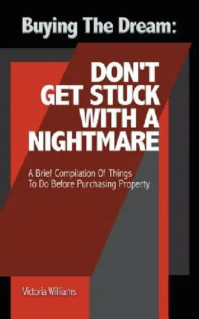 Buying the Dream: Don'T Get Stuck with a Nightmare: A Brief Compilation of Things to Do Before Purchasing Property by Victoria Williams
