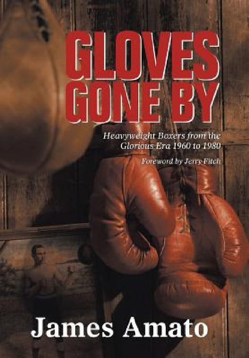 Gloves Gone by: Heavyweight Boxers from the Glorious Era 1960 to 1980 by James Amato