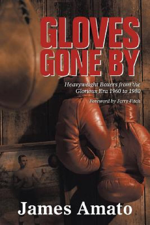 Gloves Gone by: Heavyweight Boxers from the Glorious Era 1960 to 1980 by James Amato
