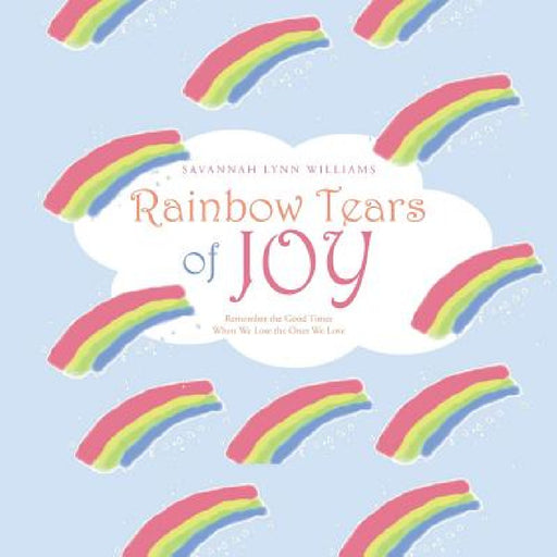 Rainbow Tears of Joy: Remember the Good Times When We Lose the Ones We Love by Savannah Lynn Williams