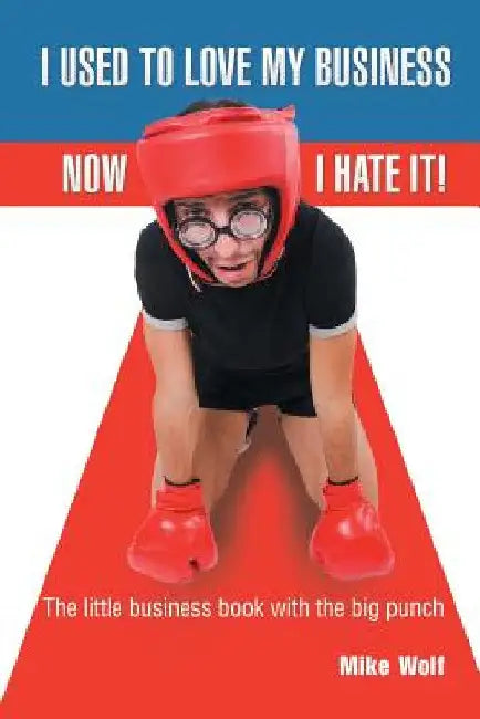 I Used to Love My Business Now I Hate It! by Mike Wolf