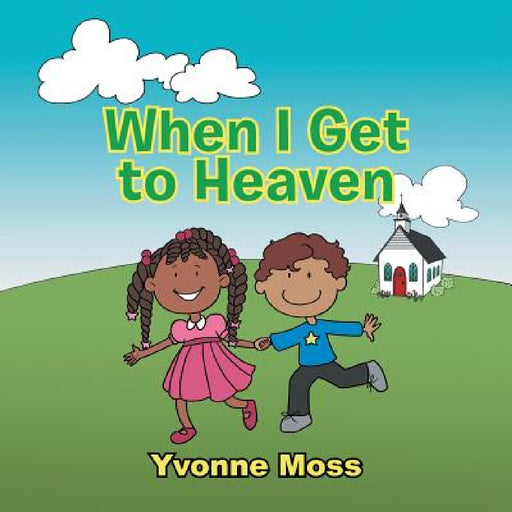 When I Get to Heaven: Heaven as Seen Through the Eyes of a Child by Yvonne Moss