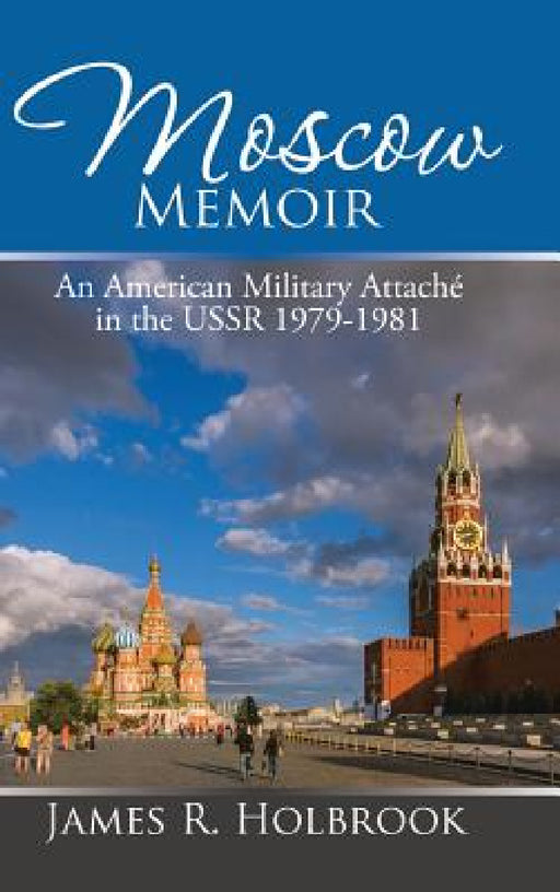 Moscow Memoir: An American Military Attaché in the Ussr 1979-1981 by James R. Holbrook