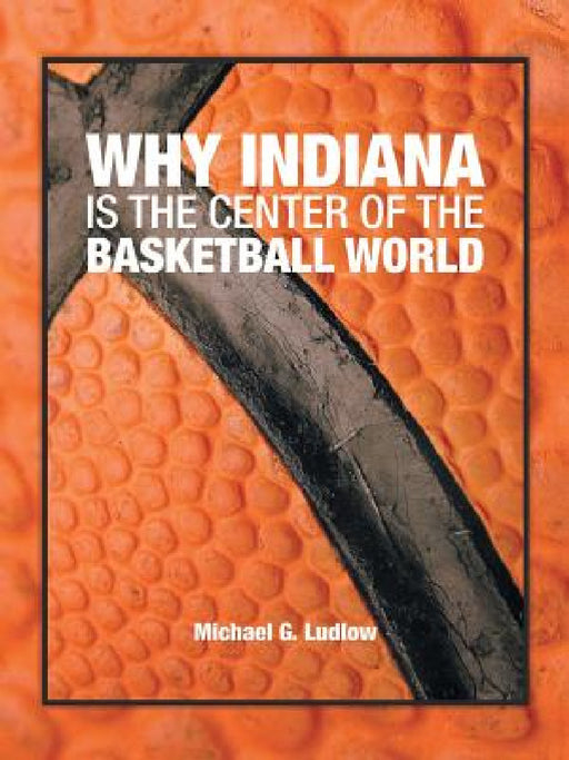 Why Indiana is the Center of the Basketball World by Michael G. Ludlow